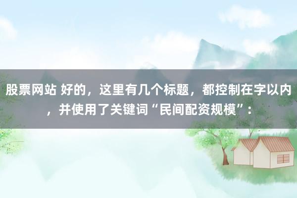 股票网站 好的，这里有几个标题，都控制在字以内，并使用了关键词“民间配资规模”：