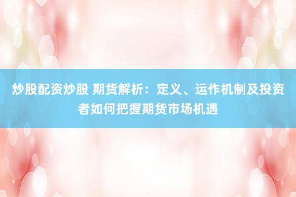 炒股配资炒股 期货解析：定义、运作机制及投资者如何把握期货市场机遇