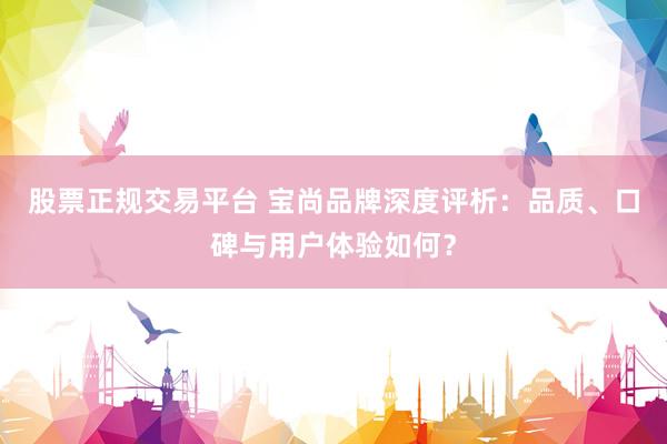 股票正规交易平台 宝尚品牌深度评析：品质、口碑与用户体验如何？