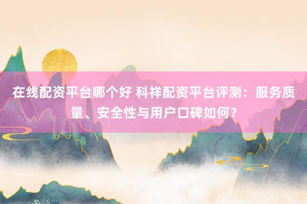 在线配资平台哪个好 科祥配资平台评测：服务质量、安全性与用户口碑如何？