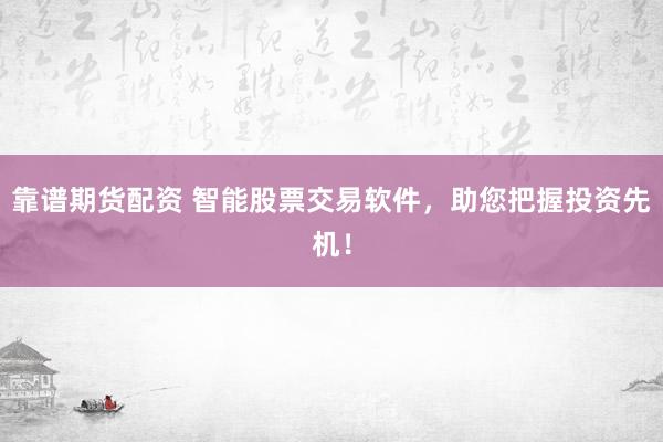 靠谱期货配资 智能股票交易软件，助您把握投资先机！