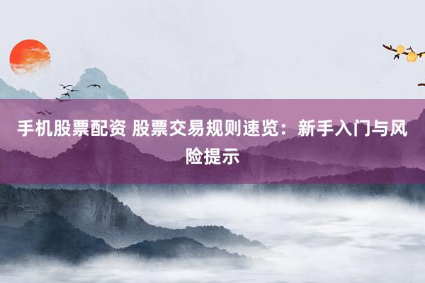 手机股票配资 股票交易规则速览：新手入门与风险提示