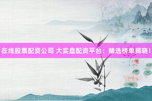 在线股票配资公司 大实盘配资平台：精选榜单揭晓！