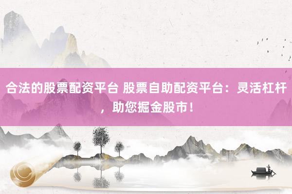 合法的股票配资平台 股票自助配资平台：灵活杠杆，助您掘金股市！