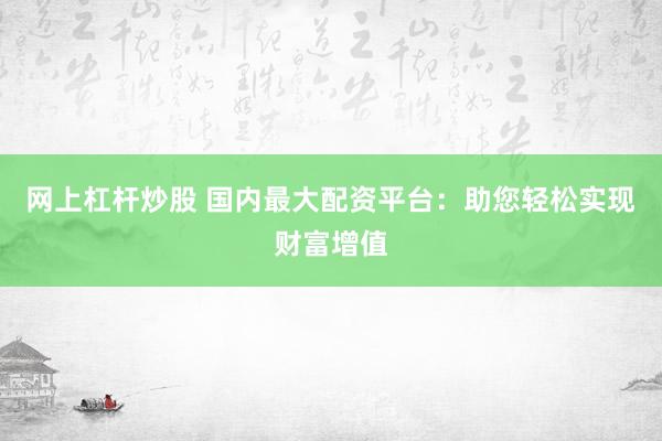 网上杠杆炒股 国内最大配资平台：助您轻松实现财富增值