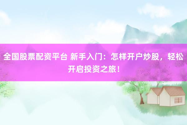 全国股票配资平台 新手入门：怎样开户炒股，轻松开启投资之旅！
