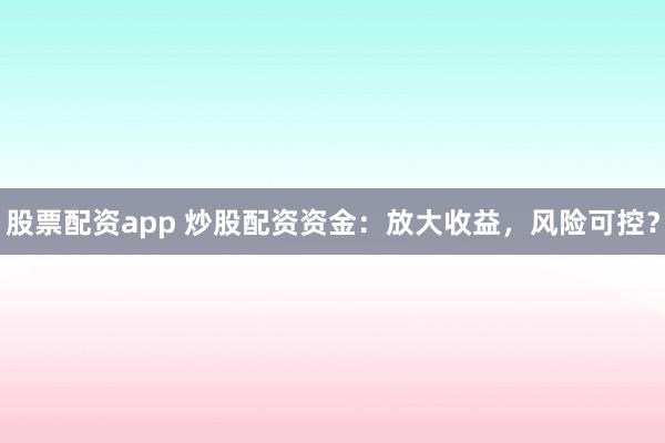 股票配资app 炒股配资资金：放大收益，风险可控？