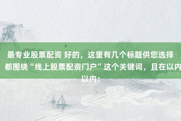 最专业股票配资 好的，这里有几个标题供您选择，都围绕“线上股票配资门户”这个关键词，且在以内：