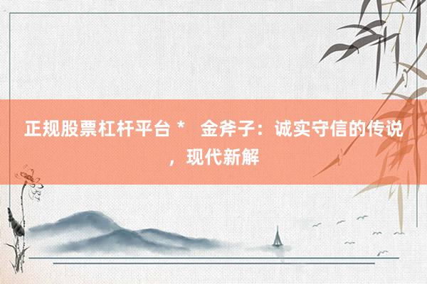 正规股票杠杆平台 *   金斧子：诚实守信的传说，现代新解