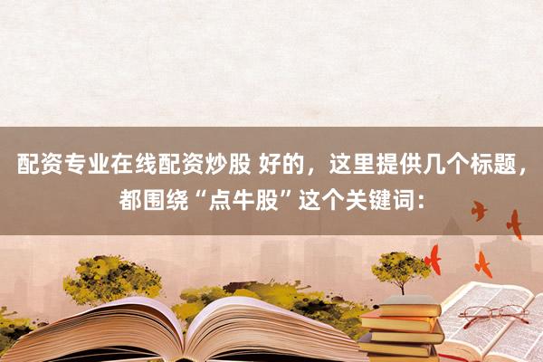 配资专业在线配资炒股 好的，这里提供几个标题，都围绕“点牛股”这个关键词：