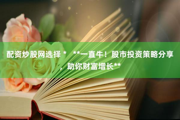 配资炒股网选择 *   **一直牛！股市投资策略分享，助你财富增长**