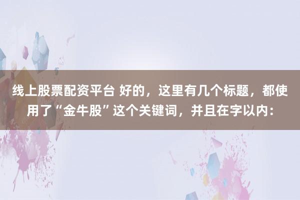 线上股票配资平台 好的，这里有几个标题，都使用了“金牛股”这个关键词，并且在字以内：