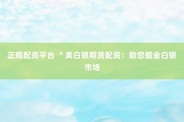 正规配资平台  * 美白银期货配资：助您掘金白银市场