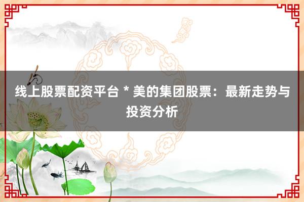 线上股票配资平台 * 美的集团股票：最新走势与投资分析