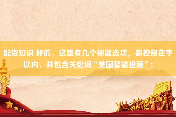 配资知识 好的，这里有几个标题选项，都控制在字以内，并包含关键词“美国智能投顾”：