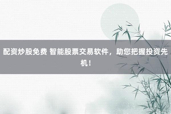 配资炒股免费 智能股票交易软件，助您把握投资先机！