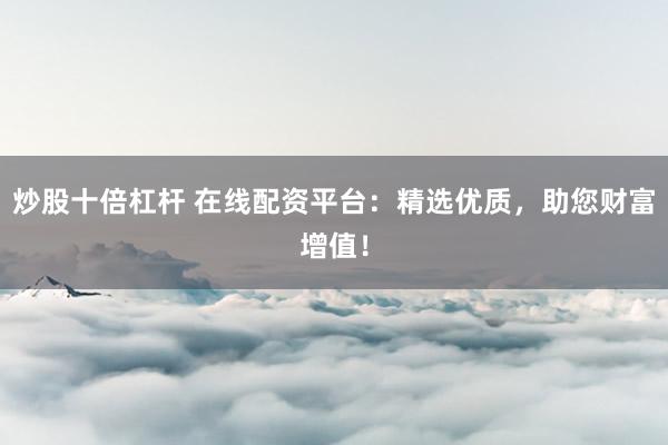 炒股十倍杠杆 在线配资平台：精选优质，助您财富增值！