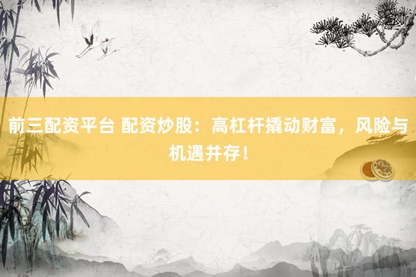 前三配资平台 配资炒股：高杠杆撬动财富，风险与机遇并存！