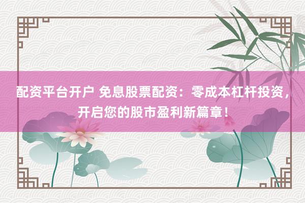 配资平台开户 免息股票配资：零成本杠杆投资，开启您的股市盈利新篇章！