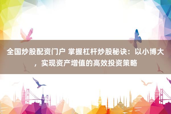 全国炒股配资门户 掌握杠杆炒股秘诀：以小博大，实现资产增值的高效投资策略