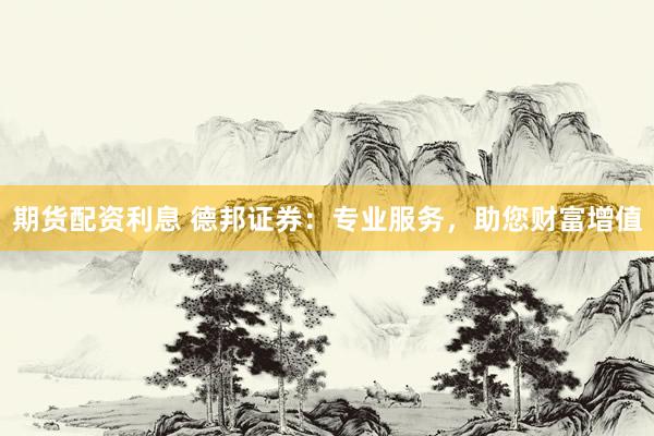期货配资利息 德邦证券：专业服务，助您财富增值