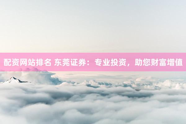 配资网站排名 东莞证券：专业投资，助您财富增值