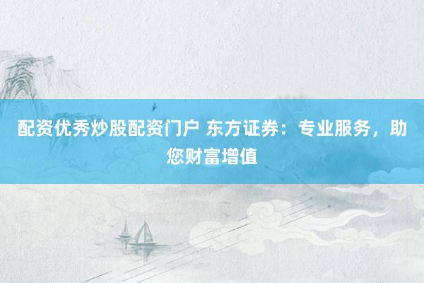 配资优秀炒股配资门户 东方证券：专业服务，助您财富增值