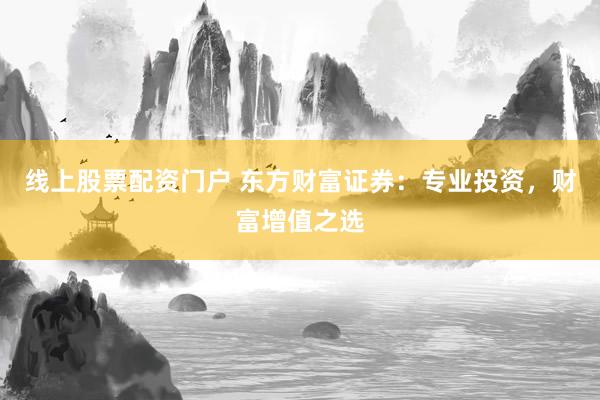 线上股票配资门户 东方财富证券：专业投资，财富增值之选