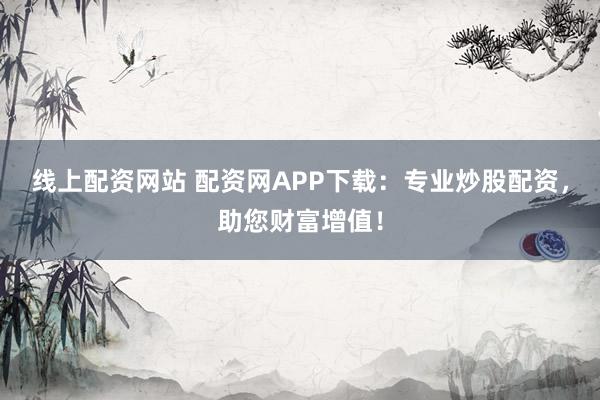 线上配资网站 配资网APP下载：专业炒股配资，助您财富增值！