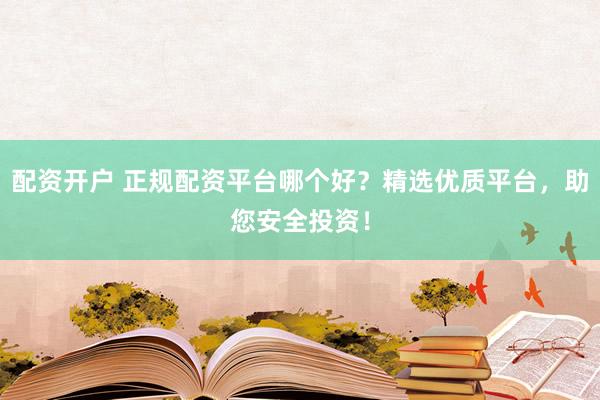 配资开户 正规配资平台哪个好？精选优质平台，助您安全投资！