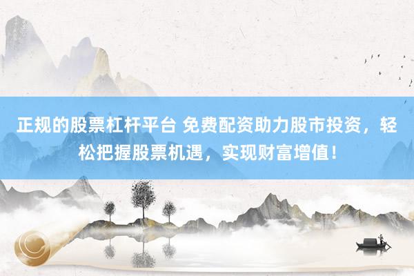 正规的股票杠杆平台 免费配资助力股市投资，轻松把握股票机遇，实现财富增值！