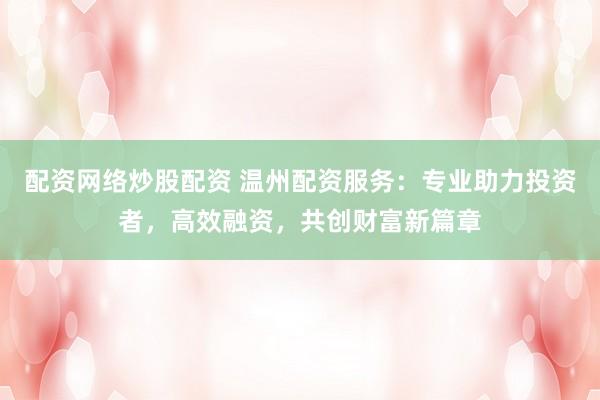 配资网络炒股配资 温州配资服务：专业助力投资者，高效融资，共创财富新篇章