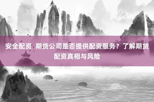 安全配资  期货公司是否提供配资服务？了解期货配资真相与风险