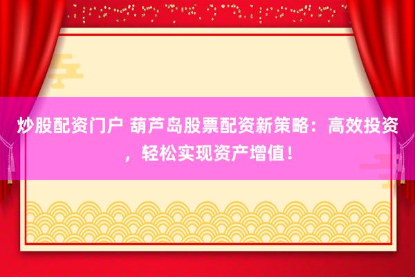 炒股配资门户 葫芦岛股票配资新策略：高效投资，轻松实现资产增值！