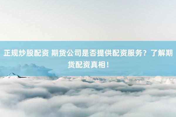 正规炒股配资 期货公司是否提供配资服务？了解期货配资真相！