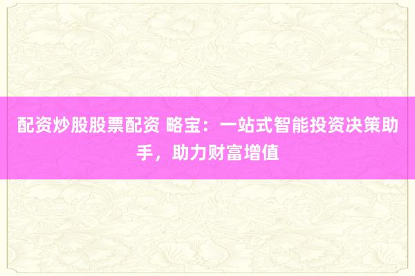 配资炒股股票配资 略宝：一站式智能投资决策助手，助力财富增值