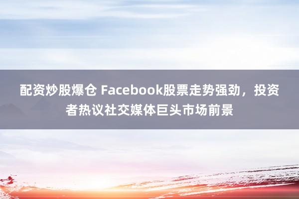 配资炒股爆仓 Facebook股票走势强劲，投资者热议社交媒体巨头市场前景