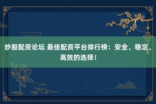炒股配资论坛 最佳配资平台排行榜：安全、稳定、高效的选择！