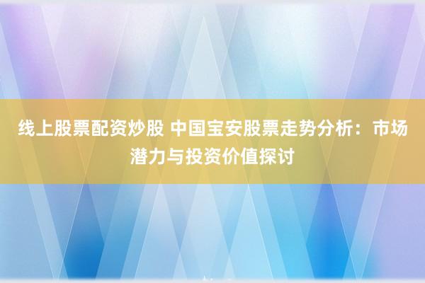 线上股票配资炒股 中国宝安股票走势分析：市场潜力与投资价值探讨