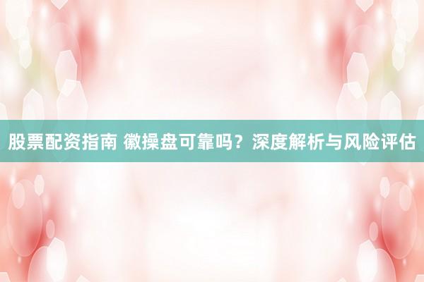 股票配资指南 徽操盘可靠吗？深度解析与风险评估