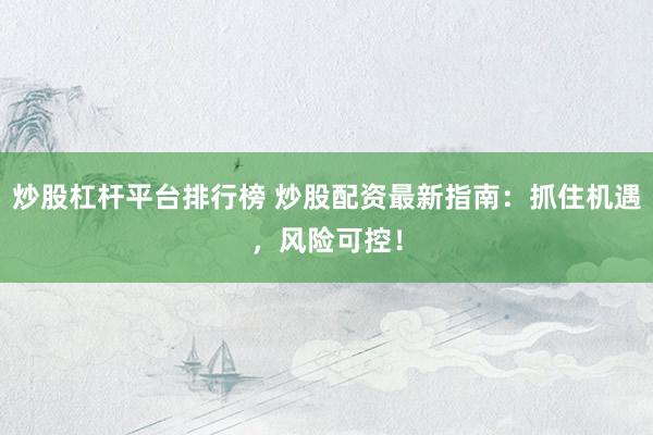 炒股杠杆平台排行榜 炒股配资最新指南：抓住机遇，风险可控！