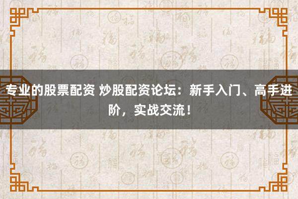 专业的股票配资 炒股配资论坛：新手入门、高手进阶，实战交流！