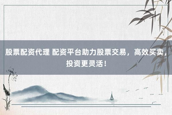股票配资代理 配资平台助力股票交易，高效买卖，投资更灵活！
