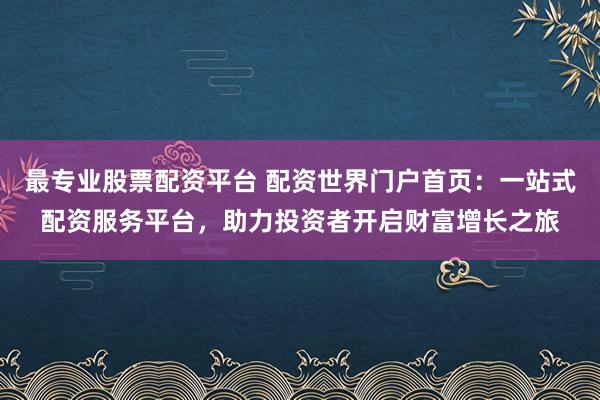 最专业股票配资平台 配资世界门户首页：一站式配资服务平台，助力投资者开启财富增长之旅