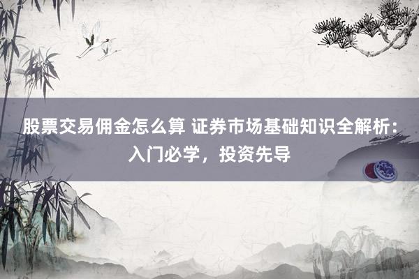股票交易佣金怎么算 证券市场基础知识全解析：入门必学，投资先导