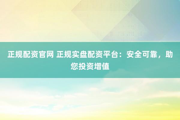 正规配资官网 正规实盘配资平台：安全可靠，助您投资增值