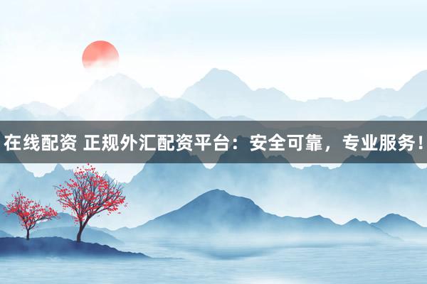 在线配资 正规外汇配资平台：安全可靠，专业服务！
