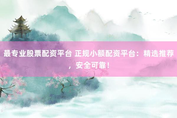 最专业股票配资平台 正规小额配资平台：精选推荐，安全可靠！