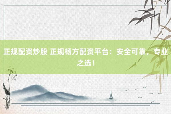 正规配资炒股 正规杨方配资平台：安全可靠，专业之选！