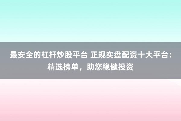 最安全的杠杆炒股平台 正规实盘配资十大平台：精选榜单，助您稳健投资
